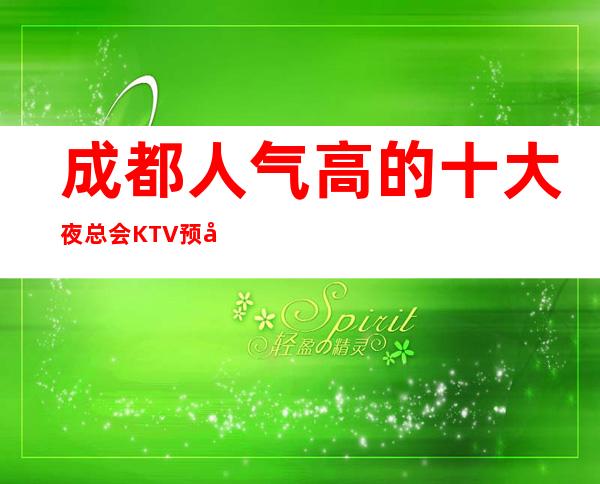 成都人气高的十大夜总会KTV预定·更高夜总会口碑好的推荐
