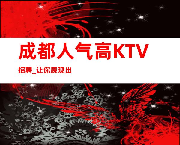 成都人气高KTV招聘_让你展现出无限潜力