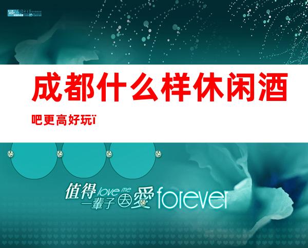 成都什么样休闲酒吧更高好玩？成都排名前十酒吧值得推荐