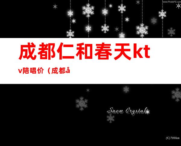 成都仁和春天ktv陪唱价(成都哪家ktv有陪唱歌)