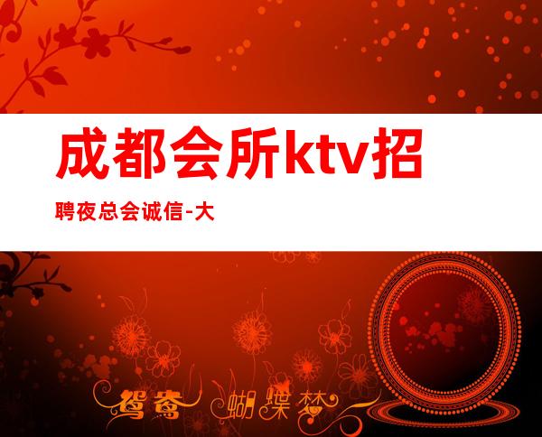 成都会所ktv招聘夜总会.诚信-大量优质客源招聘