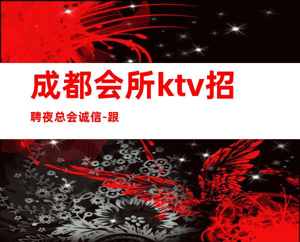 成都会所ktv招聘夜总会.诚信-跟我上班努力就能赚
