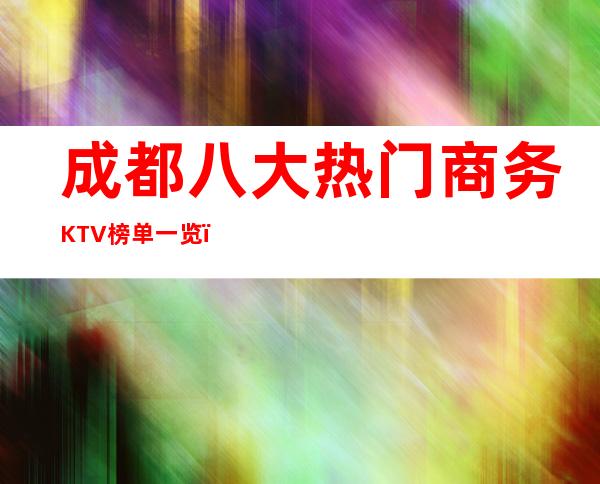 成都八大热门商务KTV榜单一览,你体验过哪家?
