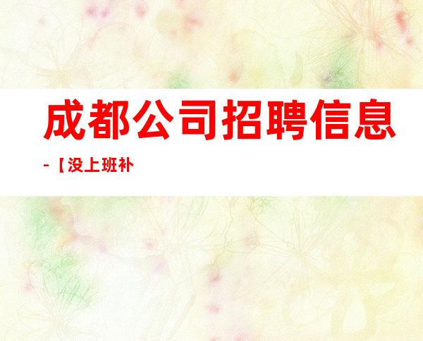 成都公司招聘信息-【没上班补贴来就推】