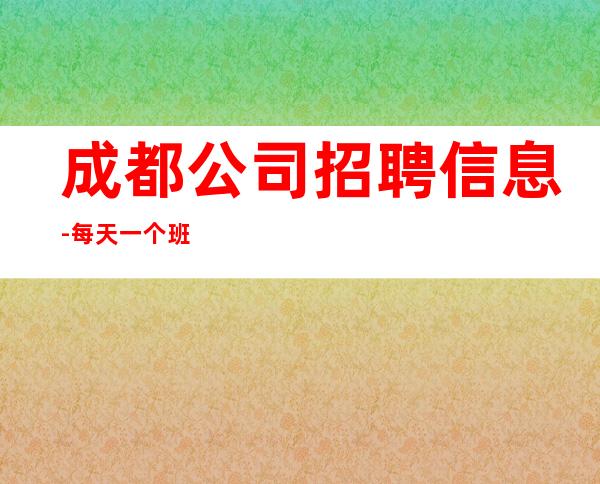 成都公司招聘信息-每天一个班起