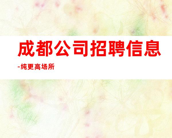 成都公司招聘信息-纯更高场所保底起步