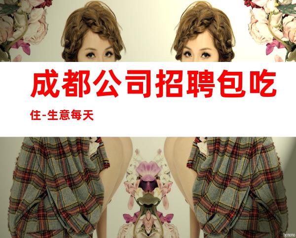 成都公司招聘包吃住-生意每天爆满每天少一个房