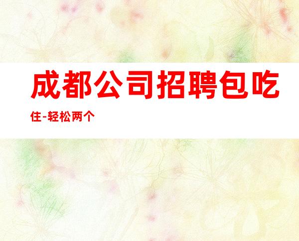 成都公司招聘包吃住-轻松两个班