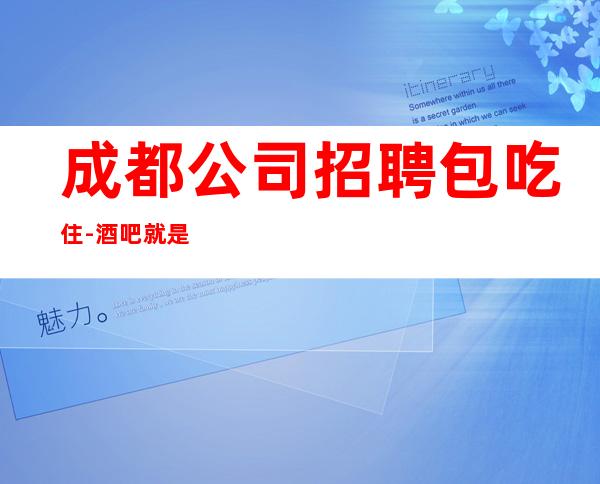 成都公司招聘包吃住-酒吧就是门槛低待遇好收入高