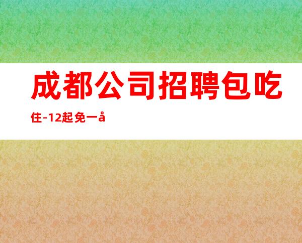 成都公司招聘包吃住-12起免一切费用