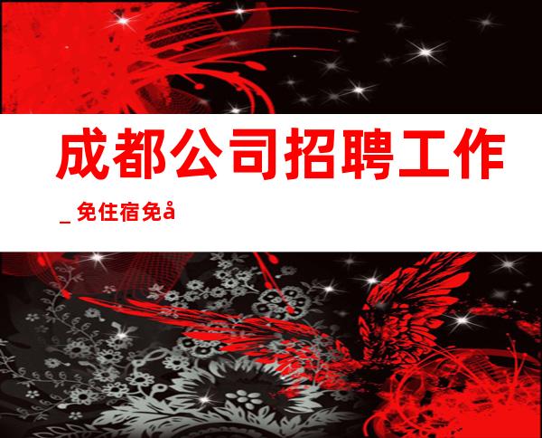 成都公司招聘工作_免住宿免入职