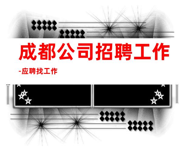 成都公司招聘工作-应聘找工作不走弯路