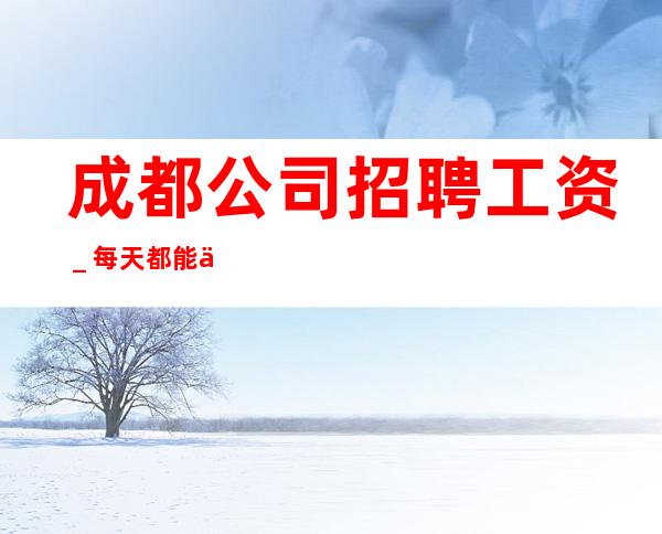 成都公司招聘工资_每天都能上班