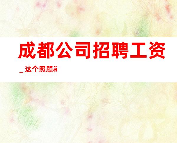 成都公司招聘工资_这个照顾人