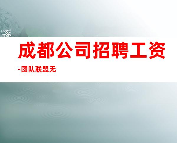 成都公司招聘工资-团队联盟无业绩要求