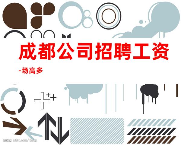 成都公司招聘工资- 场高多