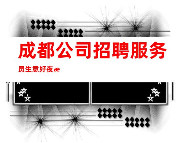 成都公司招聘服务员生意好夜总会应聘查看