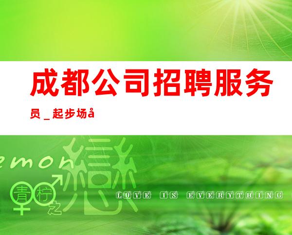 成都公司招聘服务员_起步场待遇本市