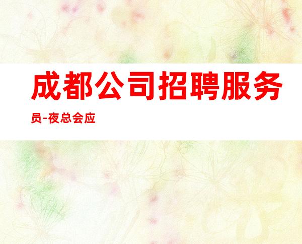 成都公司招聘服务员-夜总会应聘如何避免被坑