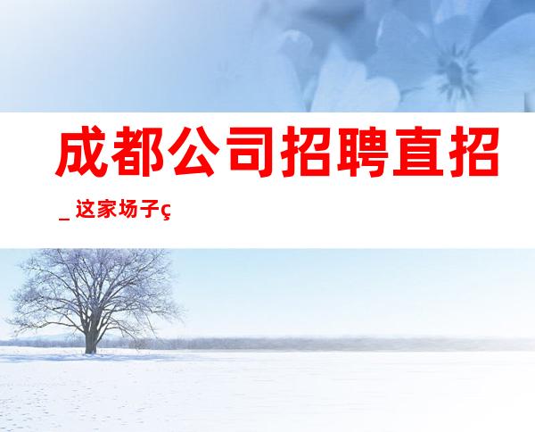 成都公司招聘直招_这家场子稳定