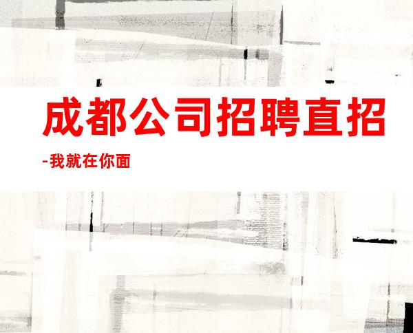 成都公司招聘直招-我就在你面前