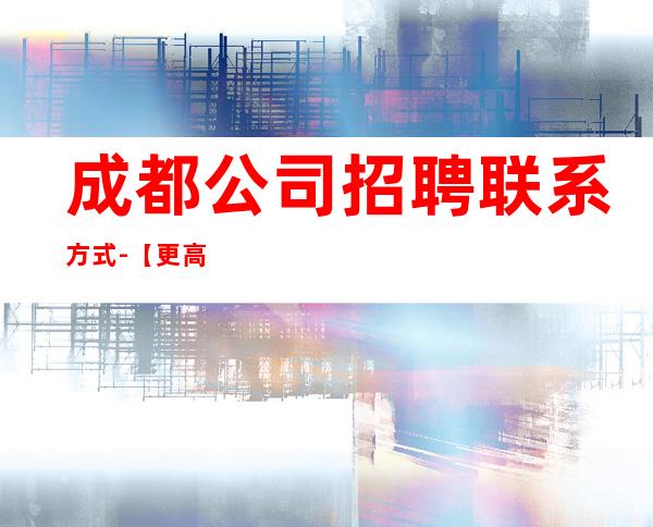 成都公司招聘联系方式-【更高素质场起步】