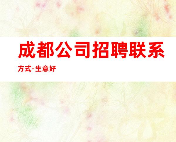 成都公司招聘联系方式-生意好高档场