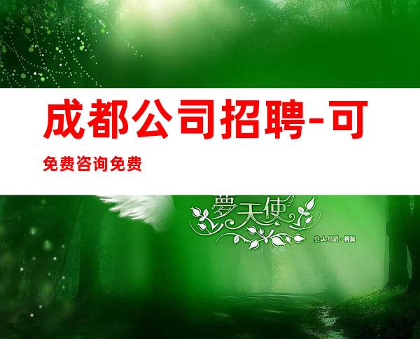 成都公司招聘-可免费咨询免费考察