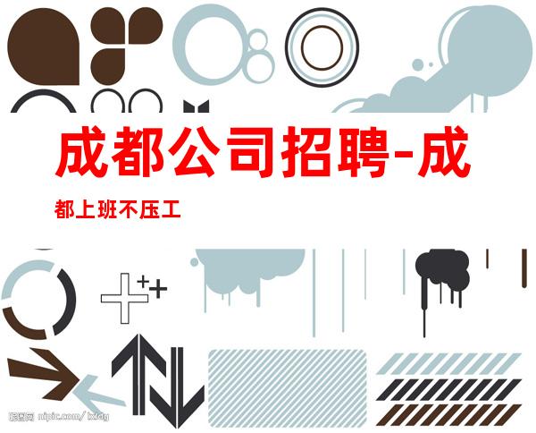 成都公司招聘-成都上班不压工资
