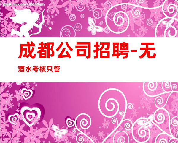 成都公司招聘-无酒水考核只管赚