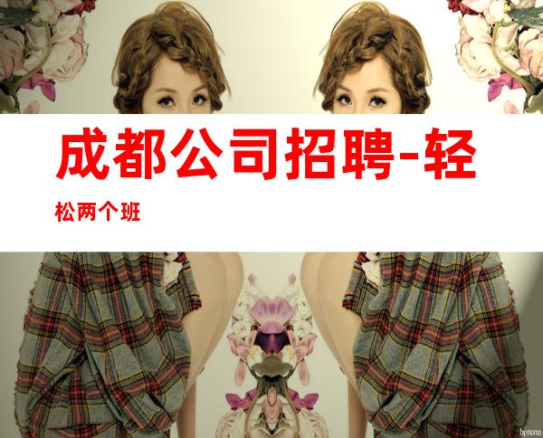 成都公司招聘-轻松两个班