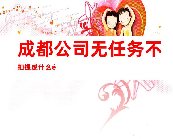 成都公司无任务不扣提成什么都知道懂透