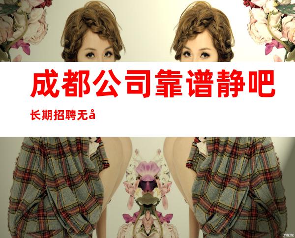 成都公司靠谱静吧长期招聘无压力