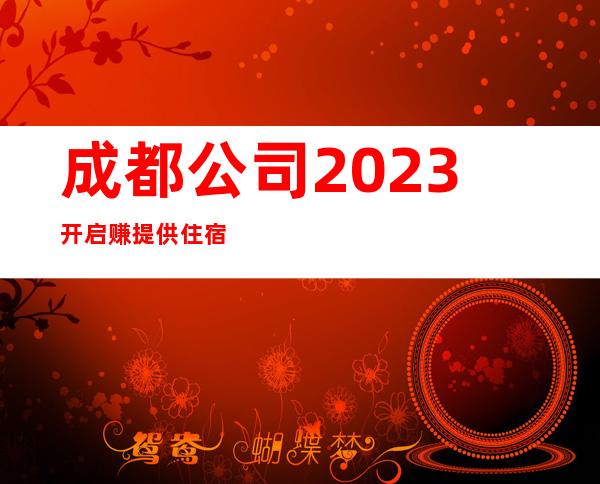 成都公司2023开启赚提供住宿
