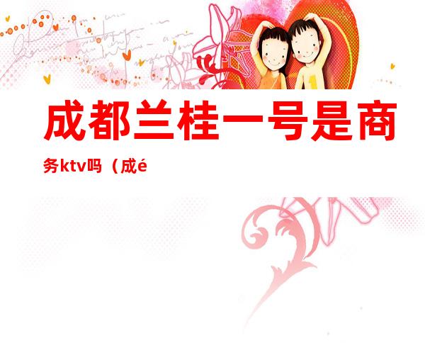 成都兰桂一号是商务ktv吗（成都首座ktv）