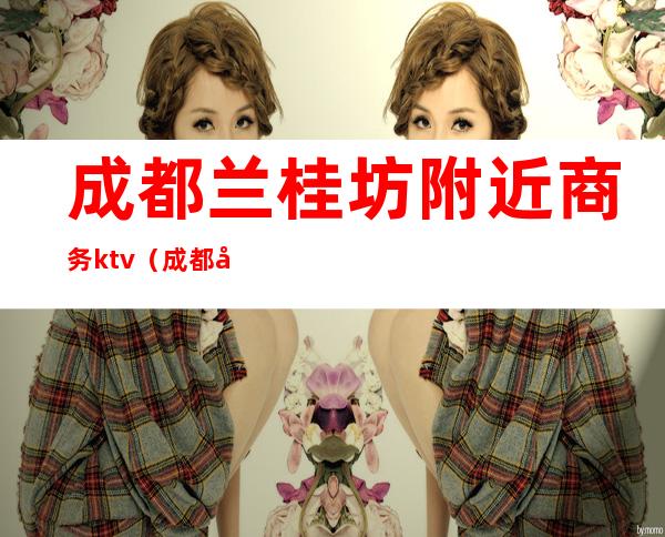 成都兰桂坊附近商务ktv(成都兰桂坊酒吧街)