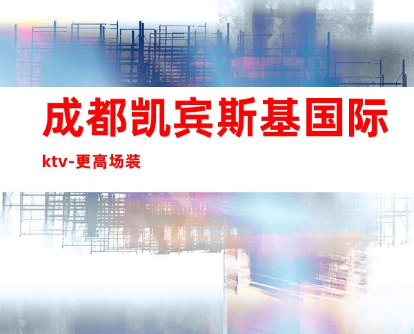 成都凯宾斯基国际ktv-更高场装修炫酷环境好服务热情气氛很嗨