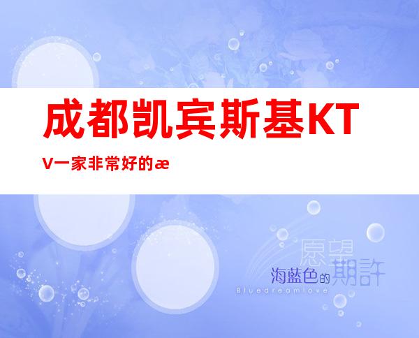 成都凯宾斯基KTV一家非常好的成都夜总会