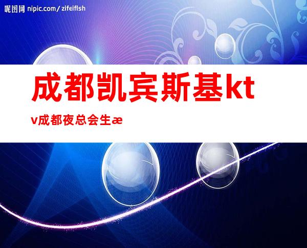 成都凯宾斯基ktv成都夜总会生意火爆高兴随便玩? – 成都金牛商务KTV