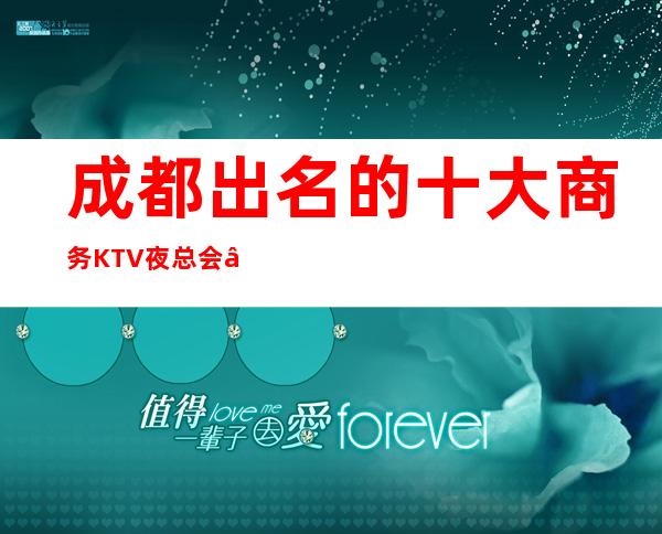 成都出名的十大商务KTV夜总会—这几家让你认识成都夜场