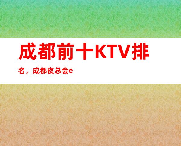 成都前十KTV排名,成都夜总会预订,来电享优惠酒水买二送一