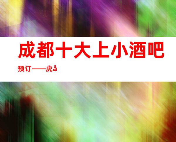 成都十大上小酒吧预订——虎年更嗨的都在这噢