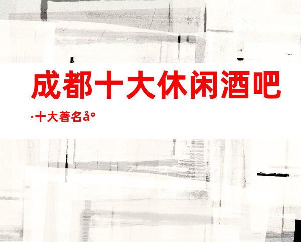 成都十大休闲酒吧·十大著名小酒吧档次消费情况一览