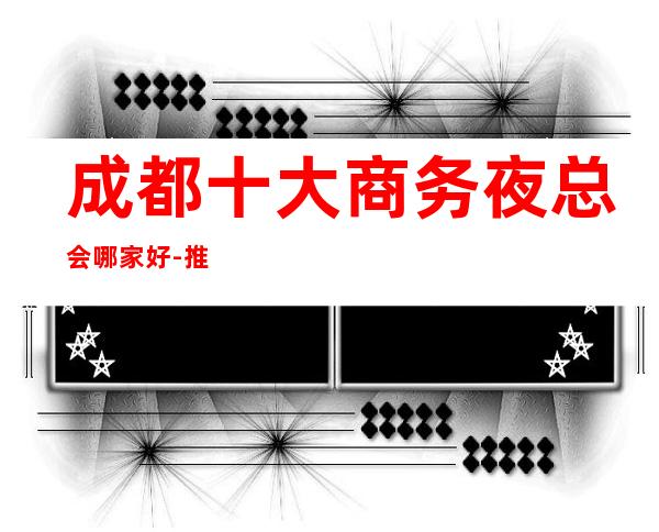 成都十大商务夜总会哪家好-推荐:明悦ktv口碑很好的夜总会