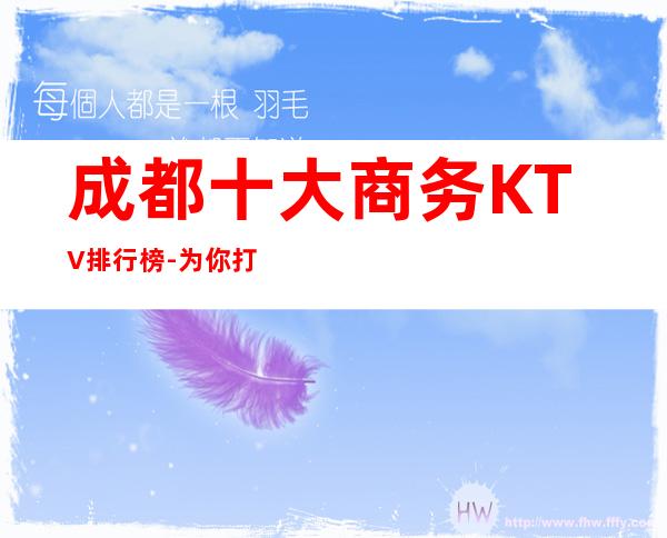 成都十大商务KTV排行榜 -为你打造高、水准、品质娱乐领域