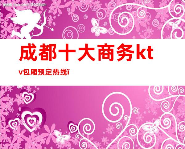 成都十大商务ktv包厢预定热线（成都ktv包厢预订）