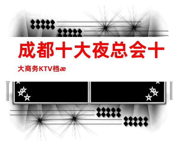 成都十大夜总会十大商务KTV档次消费排名预订