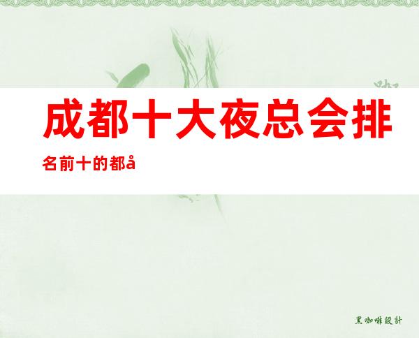 成都十大夜总会排名前十的都在这里预定选这几家准没错