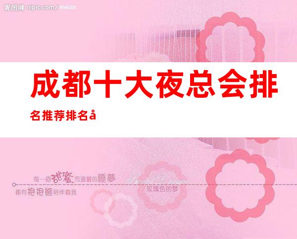 成都十大夜总会排名推荐排名前三的高档商务KTV都是值得玩的场