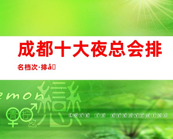 成都十大夜总会排名档次·排名前十佳的商务KTV详情介绍